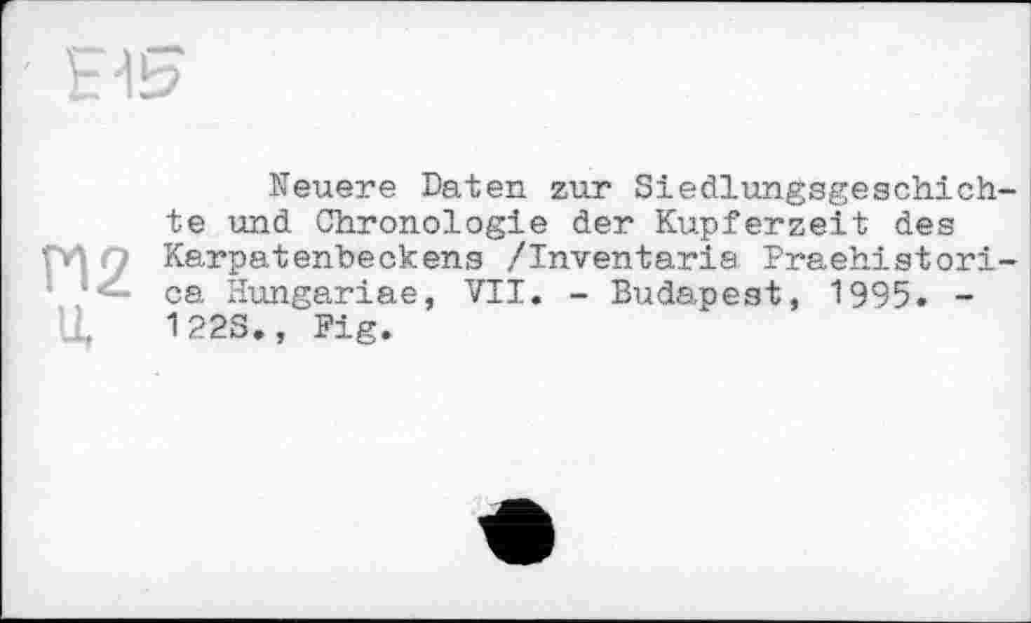 ﻿Neuere Daten zur Siedlungsgeachich te und Chronologie der Kupferzeit des Karpatenbeckens /Inventaria Praehistori ca Hungariae, VII. - Budapest, 1995. -122S., Fig.